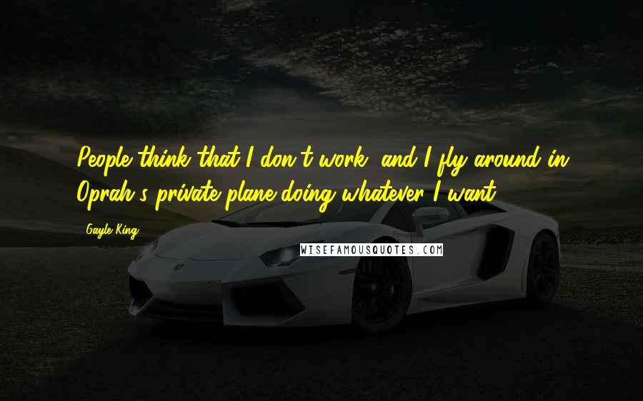 Gayle King Quotes: People think that I don't work, and I fly around in Oprah's private plane doing whatever I want.