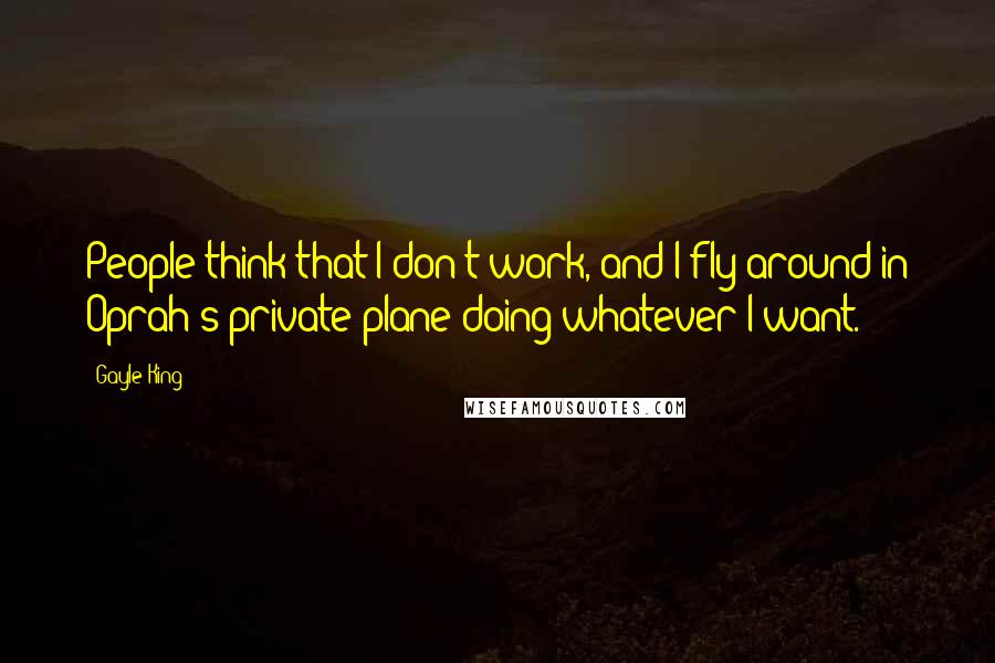 Gayle King Quotes: People think that I don't work, and I fly around in Oprah's private plane doing whatever I want.