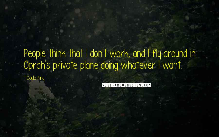 Gayle King Quotes: People think that I don't work, and I fly around in Oprah's private plane doing whatever I want.