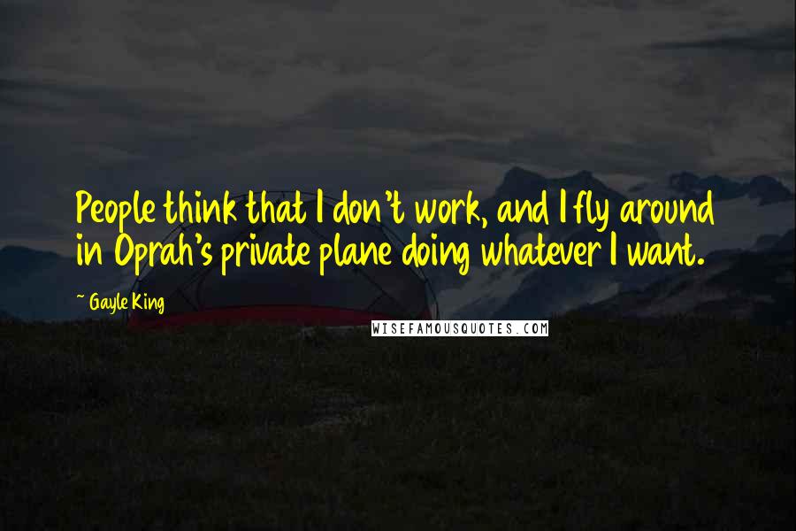 Gayle King Quotes: People think that I don't work, and I fly around in Oprah's private plane doing whatever I want.