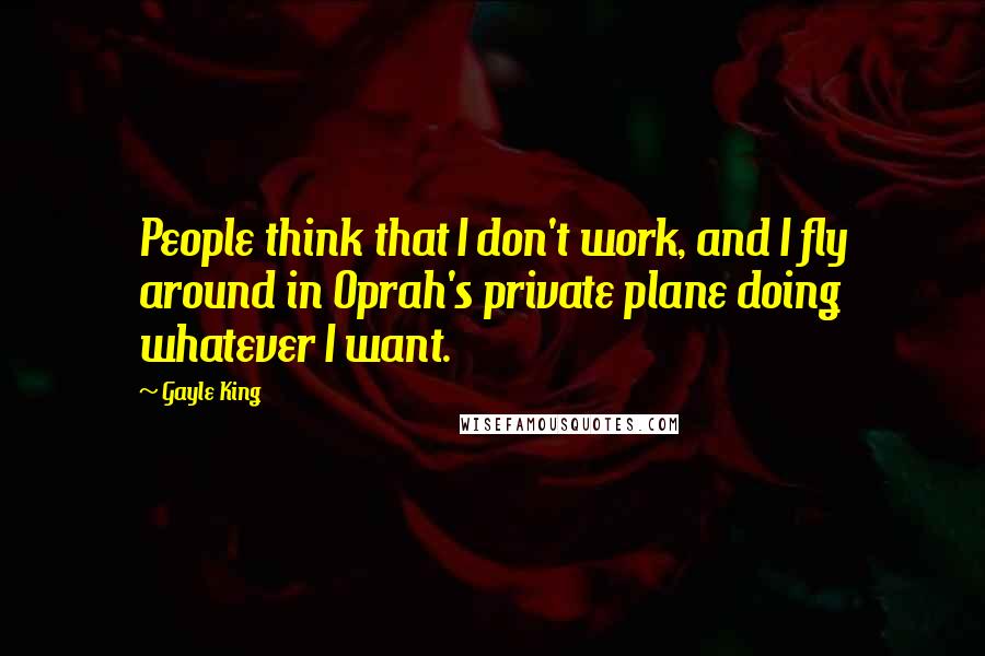 Gayle King Quotes: People think that I don't work, and I fly around in Oprah's private plane doing whatever I want.