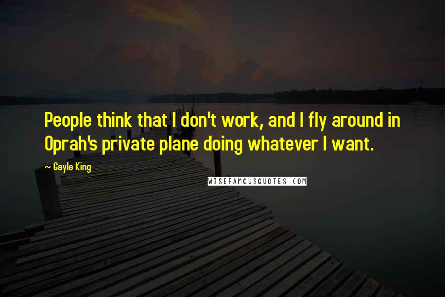 Gayle King Quotes: People think that I don't work, and I fly around in Oprah's private plane doing whatever I want.