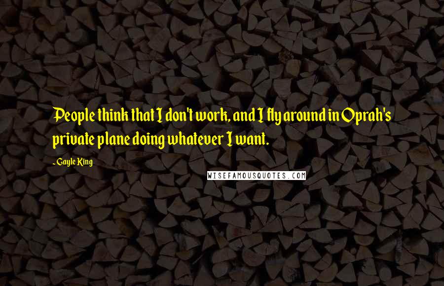 Gayle King Quotes: People think that I don't work, and I fly around in Oprah's private plane doing whatever I want.