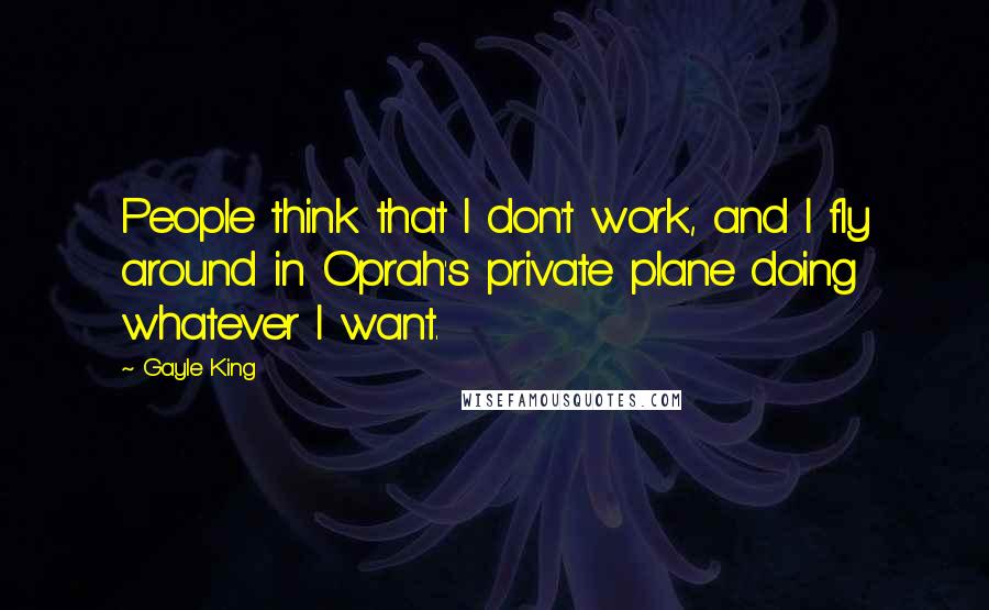 Gayle King Quotes: People think that I don't work, and I fly around in Oprah's private plane doing whatever I want.