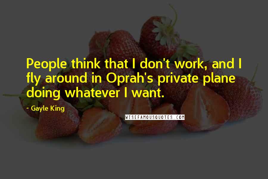 Gayle King Quotes: People think that I don't work, and I fly around in Oprah's private plane doing whatever I want.