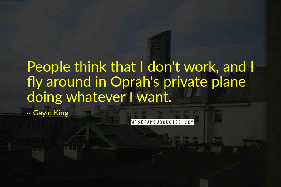 Gayle King Quotes: People think that I don't work, and I fly around in Oprah's private plane doing whatever I want.