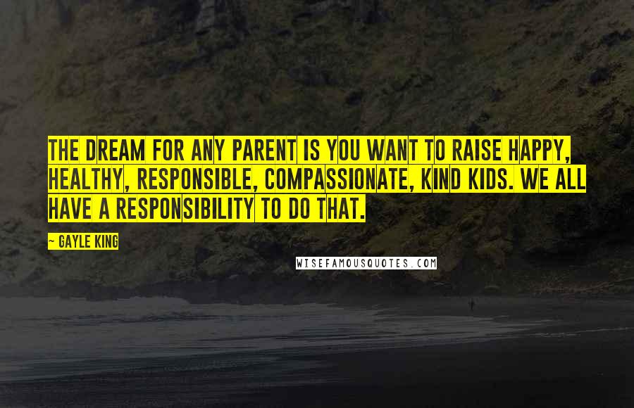 Gayle King Quotes: The dream for any parent is you want to raise happy, healthy, responsible, compassionate, kind kids. We all have a responsibility to do that.