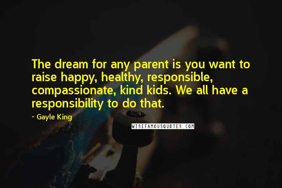 Gayle King Quotes: The dream for any parent is you want to raise happy, healthy, responsible, compassionate, kind kids. We all have a responsibility to do that.