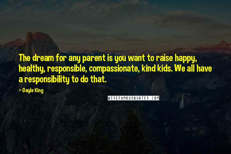 Gayle King Quotes: The dream for any parent is you want to raise happy, healthy, responsible, compassionate, kind kids. We all have a responsibility to do that.