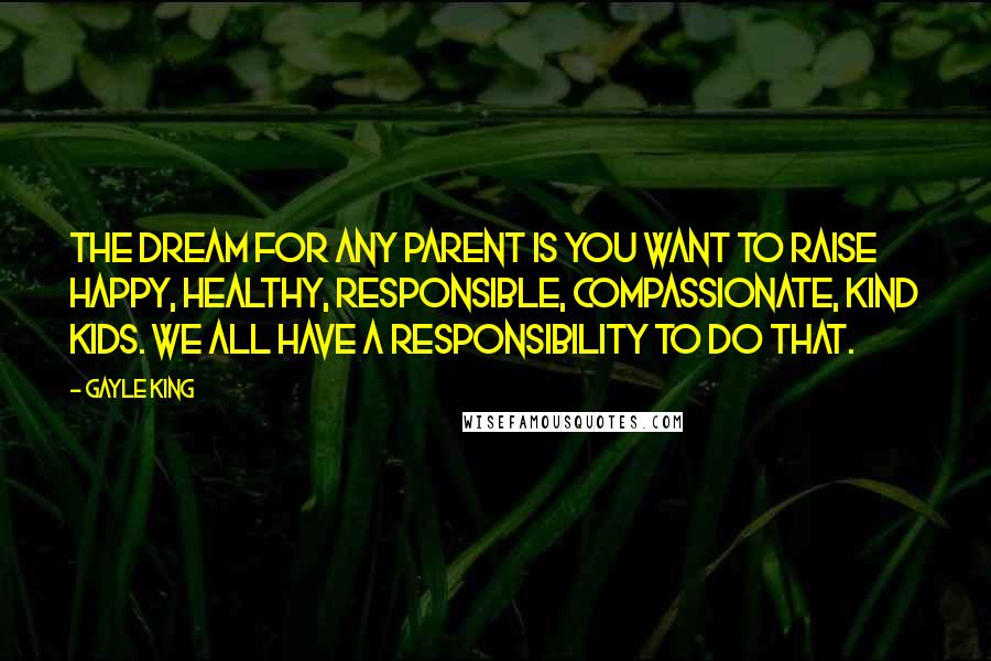 Gayle King Quotes: The dream for any parent is you want to raise happy, healthy, responsible, compassionate, kind kids. We all have a responsibility to do that.