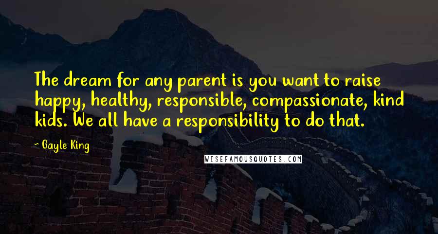 Gayle King Quotes: The dream for any parent is you want to raise happy, healthy, responsible, compassionate, kind kids. We all have a responsibility to do that.