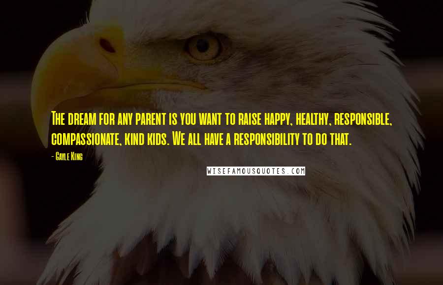 Gayle King Quotes: The dream for any parent is you want to raise happy, healthy, responsible, compassionate, kind kids. We all have a responsibility to do that.