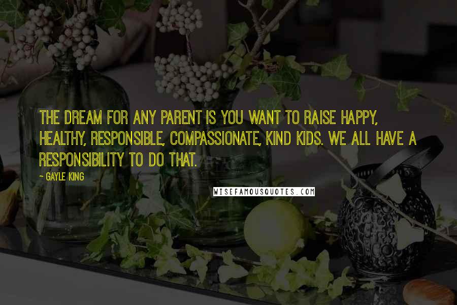 Gayle King Quotes: The dream for any parent is you want to raise happy, healthy, responsible, compassionate, kind kids. We all have a responsibility to do that.