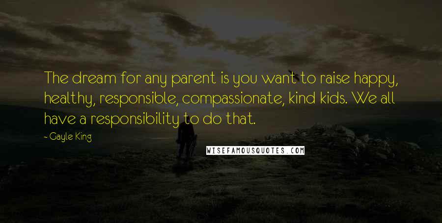 Gayle King Quotes: The dream for any parent is you want to raise happy, healthy, responsible, compassionate, kind kids. We all have a responsibility to do that.