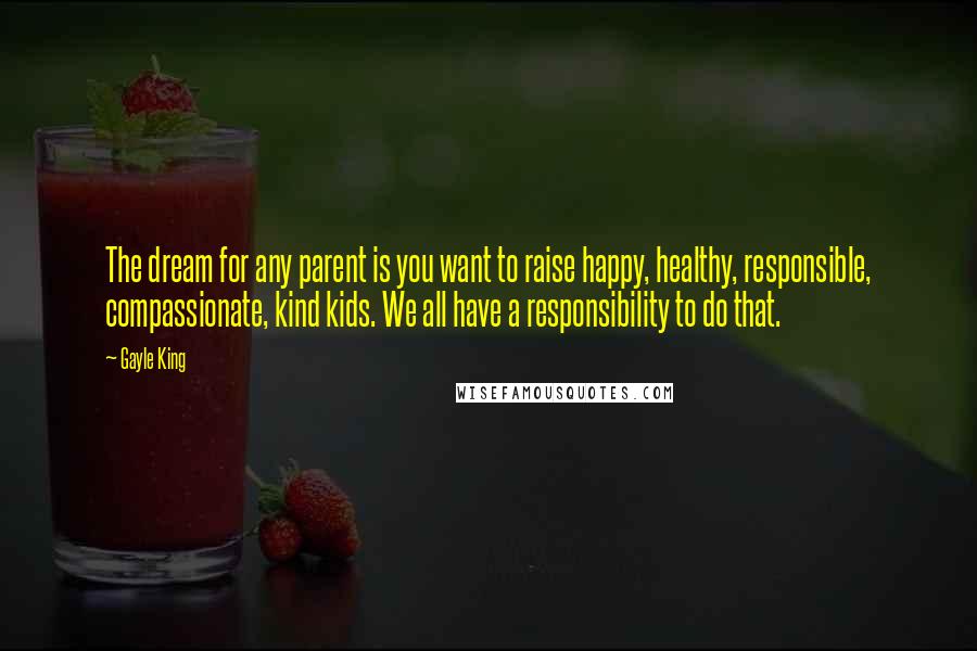 Gayle King Quotes: The dream for any parent is you want to raise happy, healthy, responsible, compassionate, kind kids. We all have a responsibility to do that.