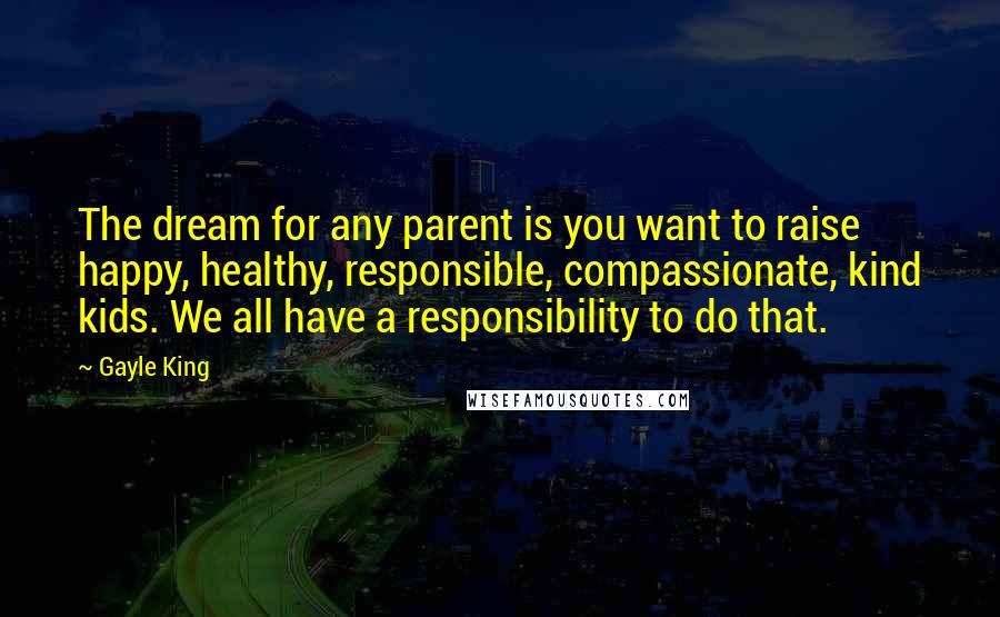 Gayle King Quotes: The dream for any parent is you want to raise happy, healthy, responsible, compassionate, kind kids. We all have a responsibility to do that.