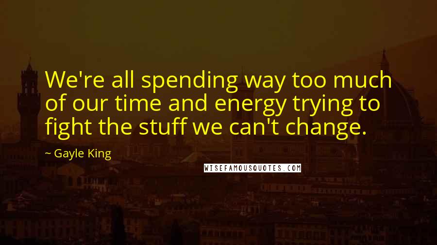 Gayle King Quotes: We're all spending way too much of our time and energy trying to fight the stuff we can't change.