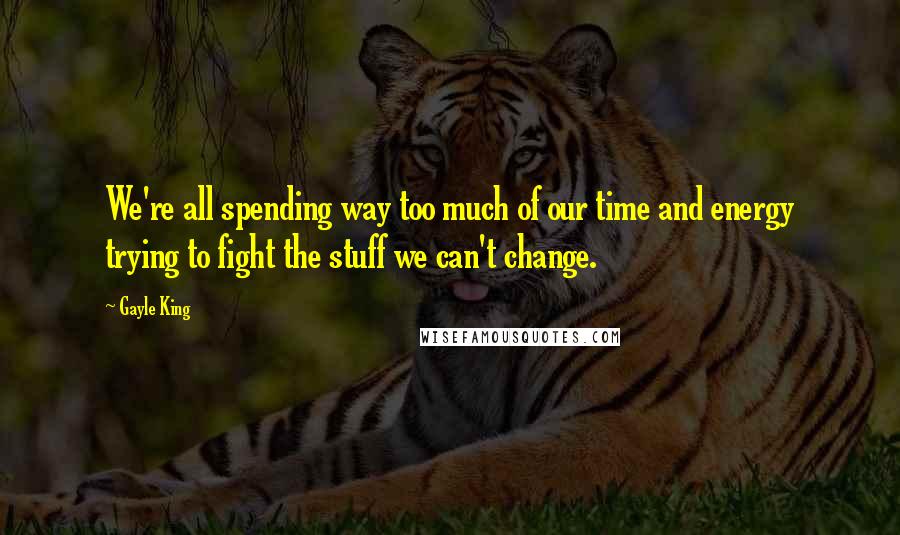 Gayle King Quotes: We're all spending way too much of our time and energy trying to fight the stuff we can't change.