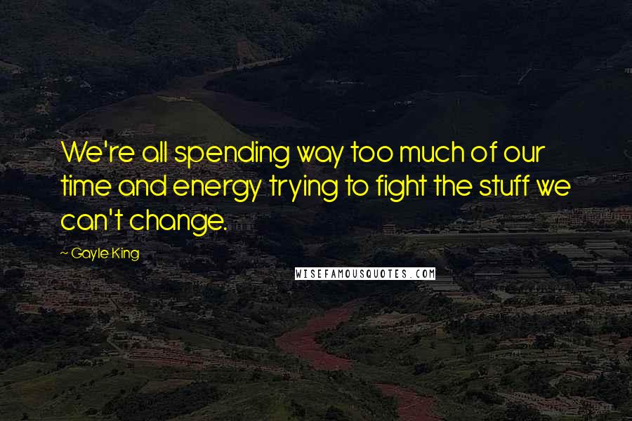 Gayle King Quotes: We're all spending way too much of our time and energy trying to fight the stuff we can't change.