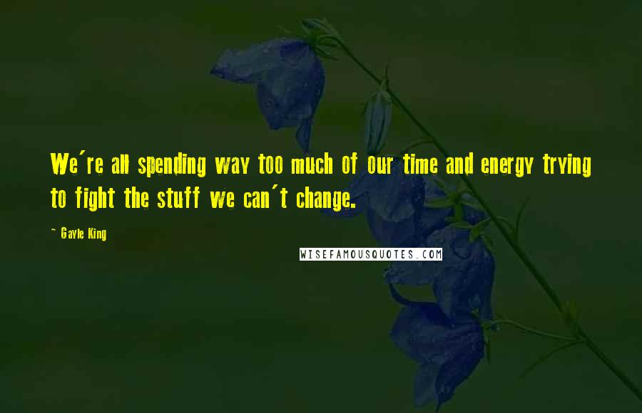 Gayle King Quotes: We're all spending way too much of our time and energy trying to fight the stuff we can't change.