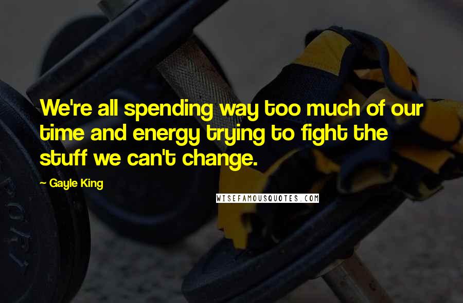 Gayle King Quotes: We're all spending way too much of our time and energy trying to fight the stuff we can't change.