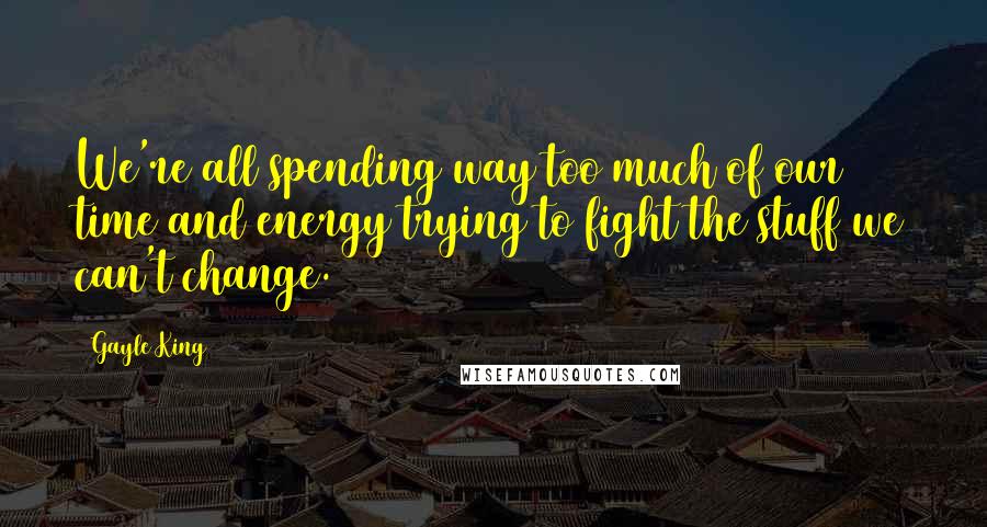 Gayle King Quotes: We're all spending way too much of our time and energy trying to fight the stuff we can't change.