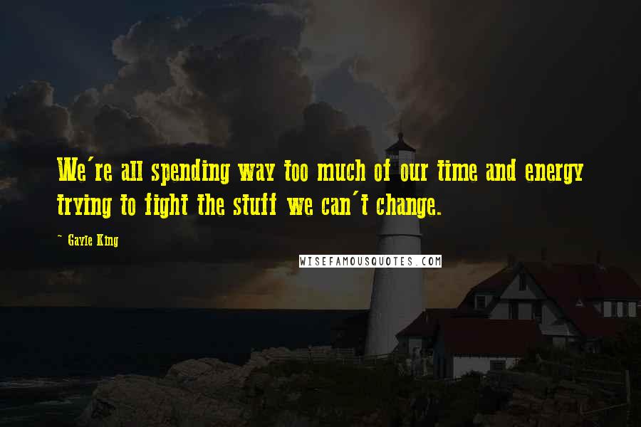 Gayle King Quotes: We're all spending way too much of our time and energy trying to fight the stuff we can't change.