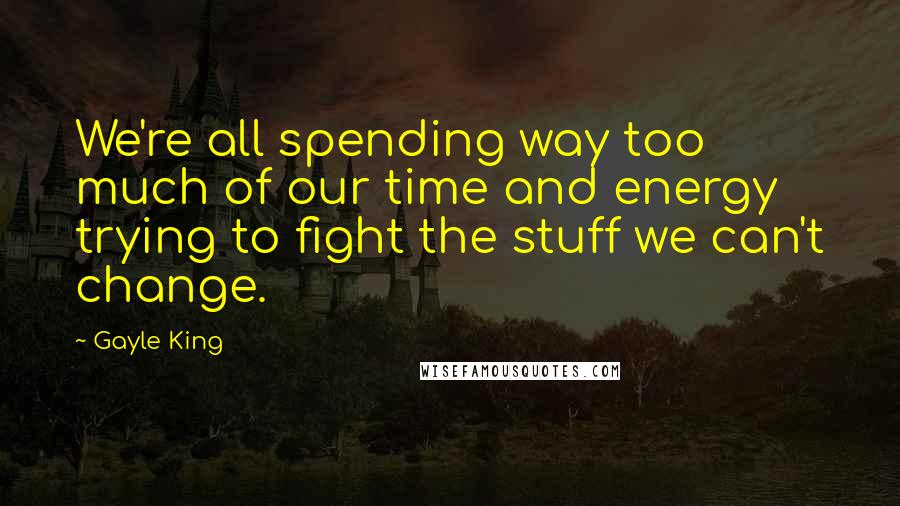 Gayle King Quotes: We're all spending way too much of our time and energy trying to fight the stuff we can't change.