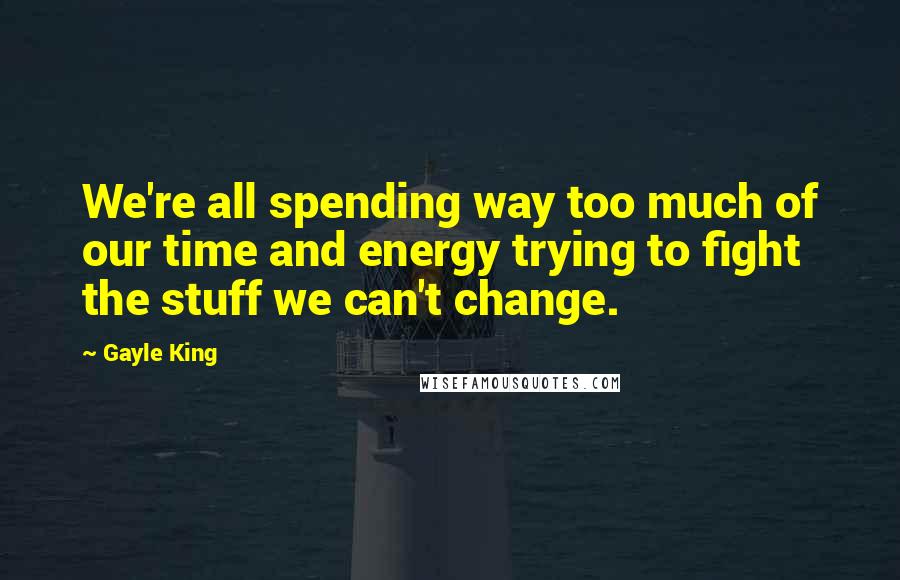 Gayle King Quotes: We're all spending way too much of our time and energy trying to fight the stuff we can't change.