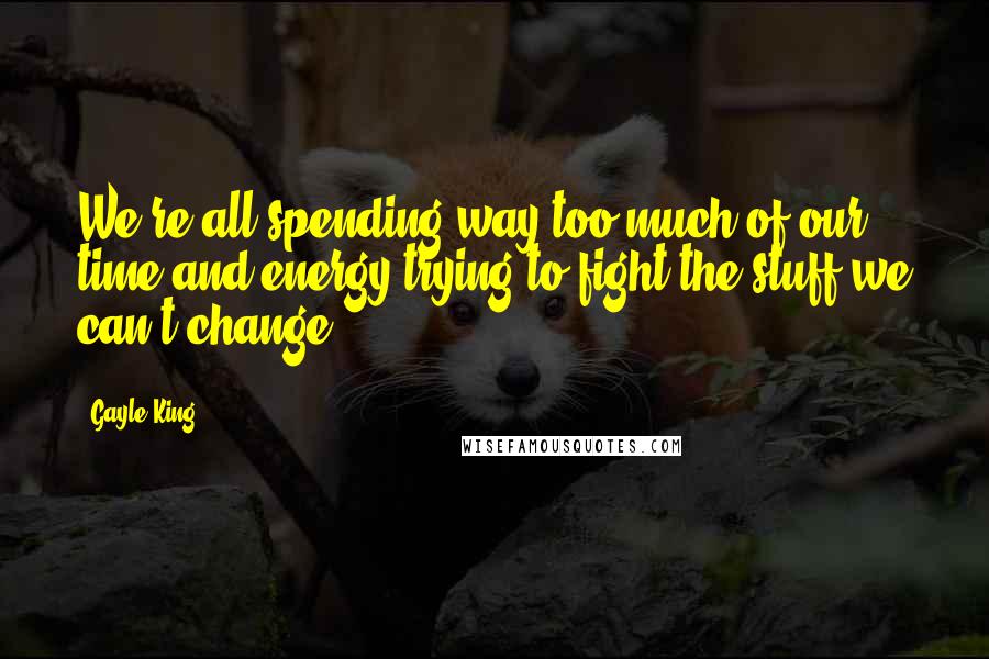 Gayle King Quotes: We're all spending way too much of our time and energy trying to fight the stuff we can't change.
