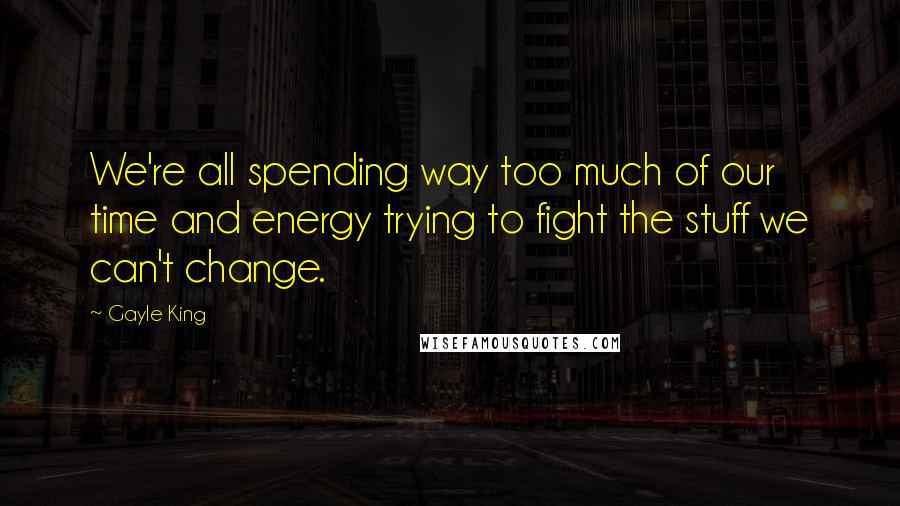 Gayle King Quotes: We're all spending way too much of our time and energy trying to fight the stuff we can't change.