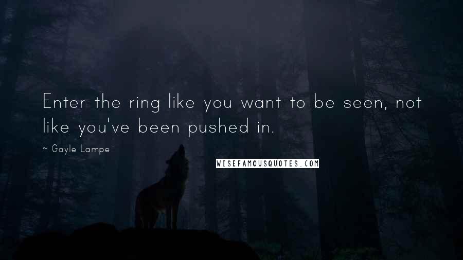 Gayle Lampe Quotes: Enter the ring like you want to be seen, not like you've been pushed in.