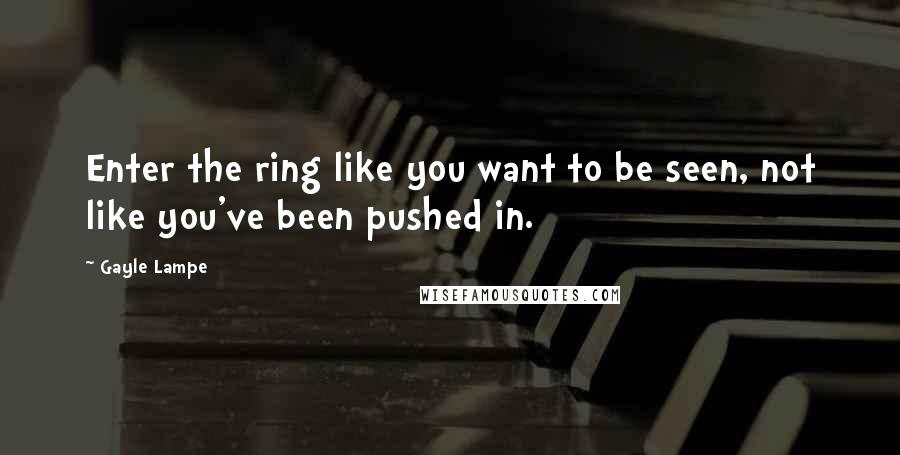 Gayle Lampe Quotes: Enter the ring like you want to be seen, not like you've been pushed in.