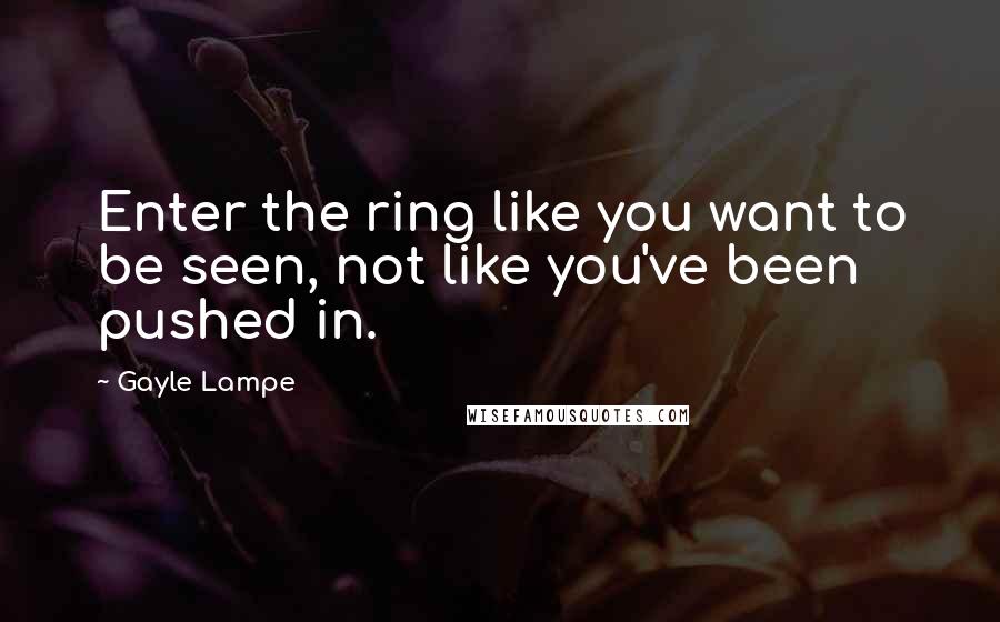 Gayle Lampe Quotes: Enter the ring like you want to be seen, not like you've been pushed in.