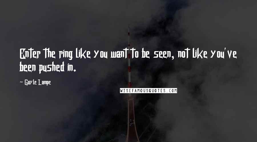 Gayle Lampe Quotes: Enter the ring like you want to be seen, not like you've been pushed in.