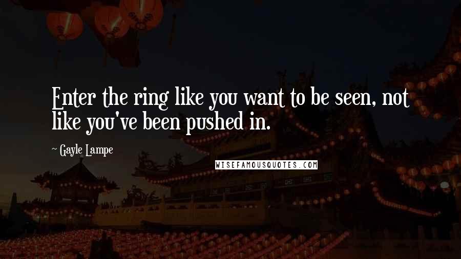 Gayle Lampe Quotes: Enter the ring like you want to be seen, not like you've been pushed in.