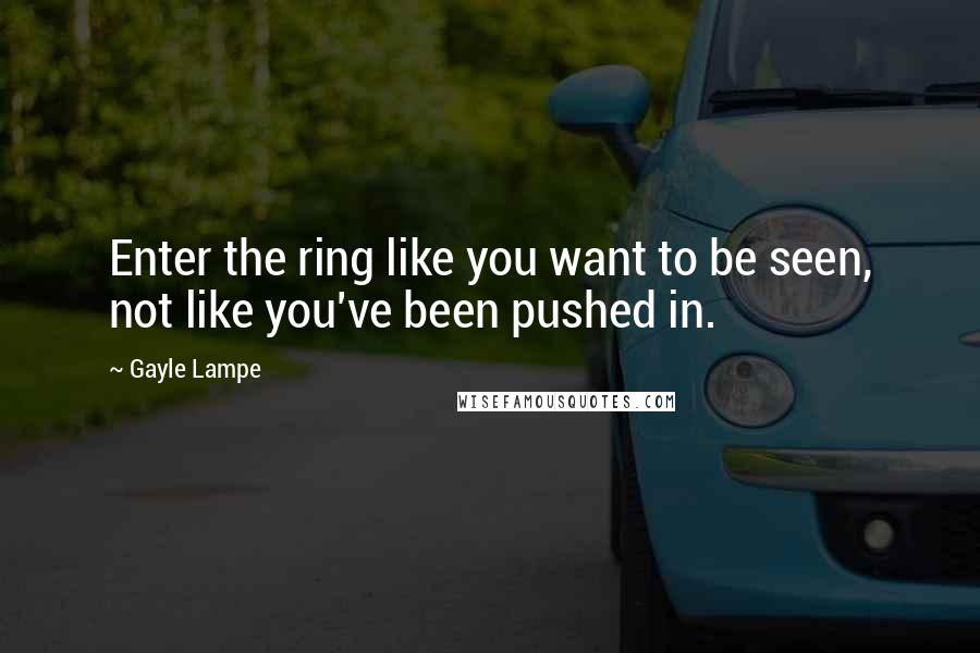 Gayle Lampe Quotes: Enter the ring like you want to be seen, not like you've been pushed in.