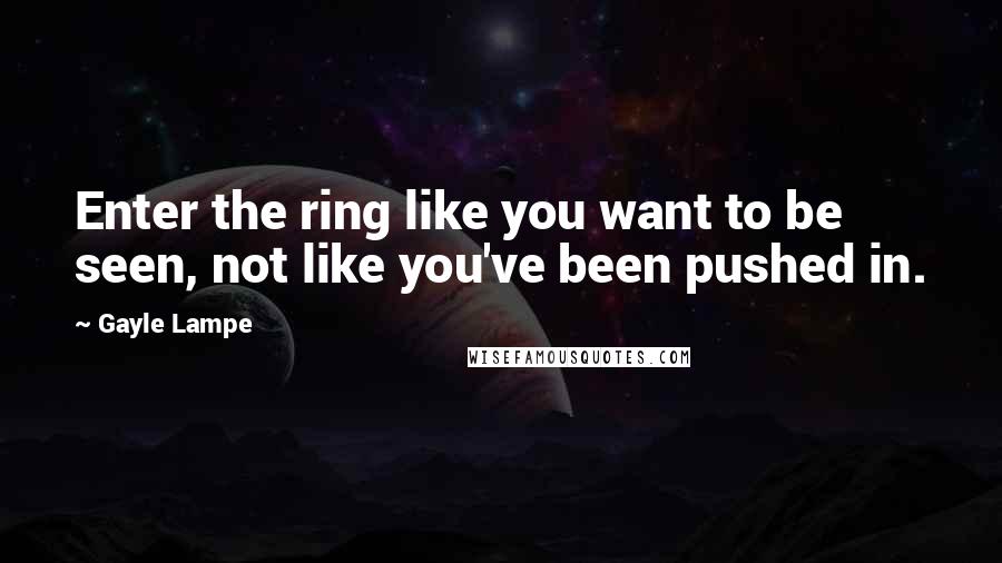 Gayle Lampe Quotes: Enter the ring like you want to be seen, not like you've been pushed in.