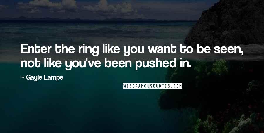 Gayle Lampe Quotes: Enter the ring like you want to be seen, not like you've been pushed in.