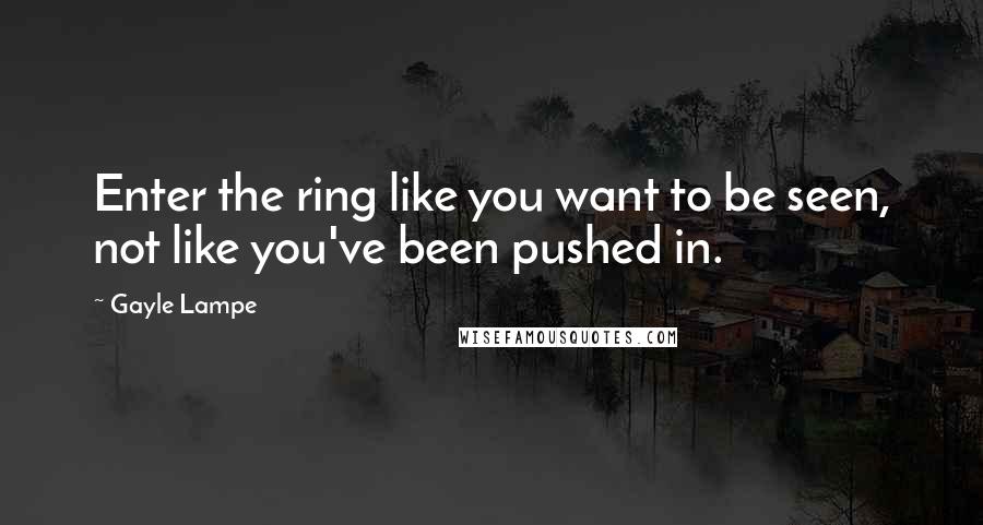 Gayle Lampe Quotes: Enter the ring like you want to be seen, not like you've been pushed in.