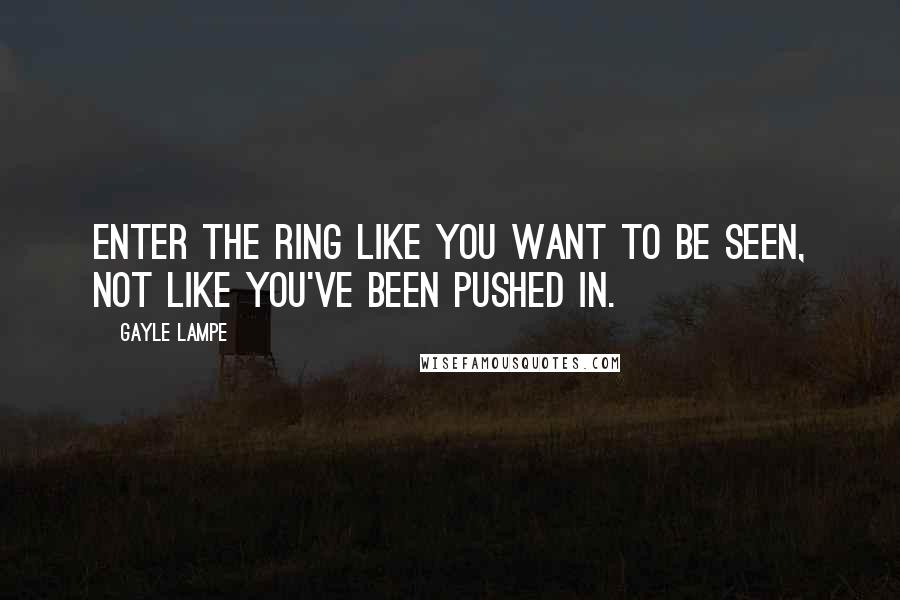 Gayle Lampe Quotes: Enter the ring like you want to be seen, not like you've been pushed in.