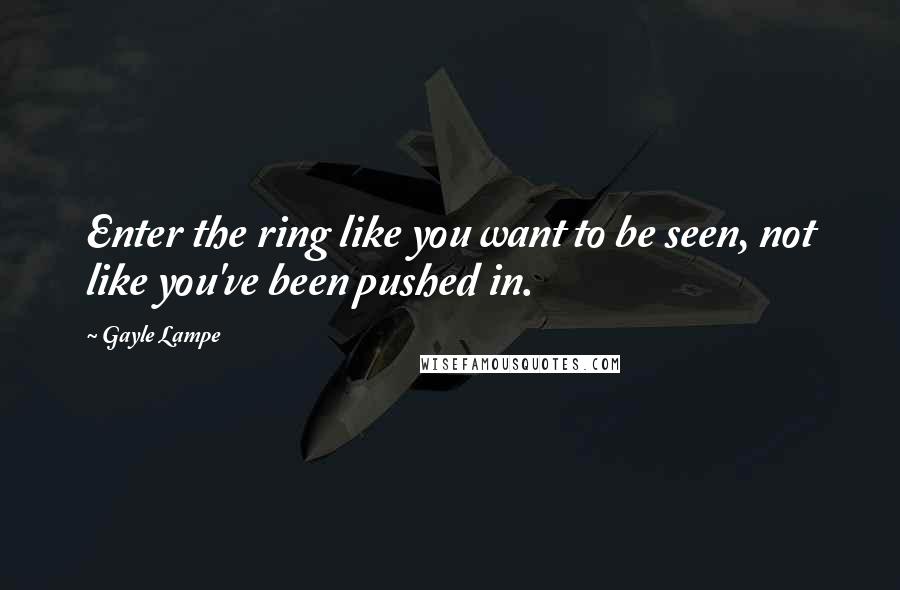 Gayle Lampe Quotes: Enter the ring like you want to be seen, not like you've been pushed in.