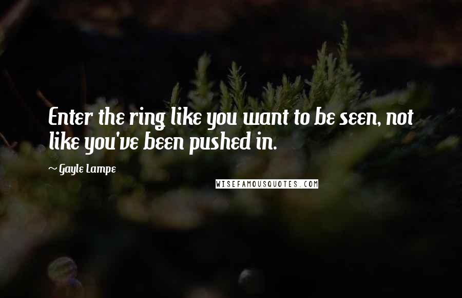 Gayle Lampe Quotes: Enter the ring like you want to be seen, not like you've been pushed in.