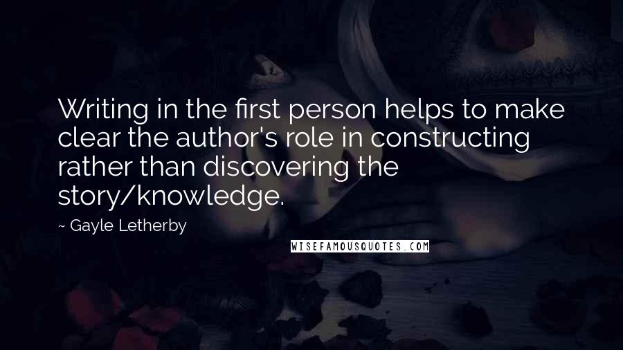 Gayle Letherby Quotes: Writing in the first person helps to make clear the author's role in constructing rather than discovering the story/knowledge.