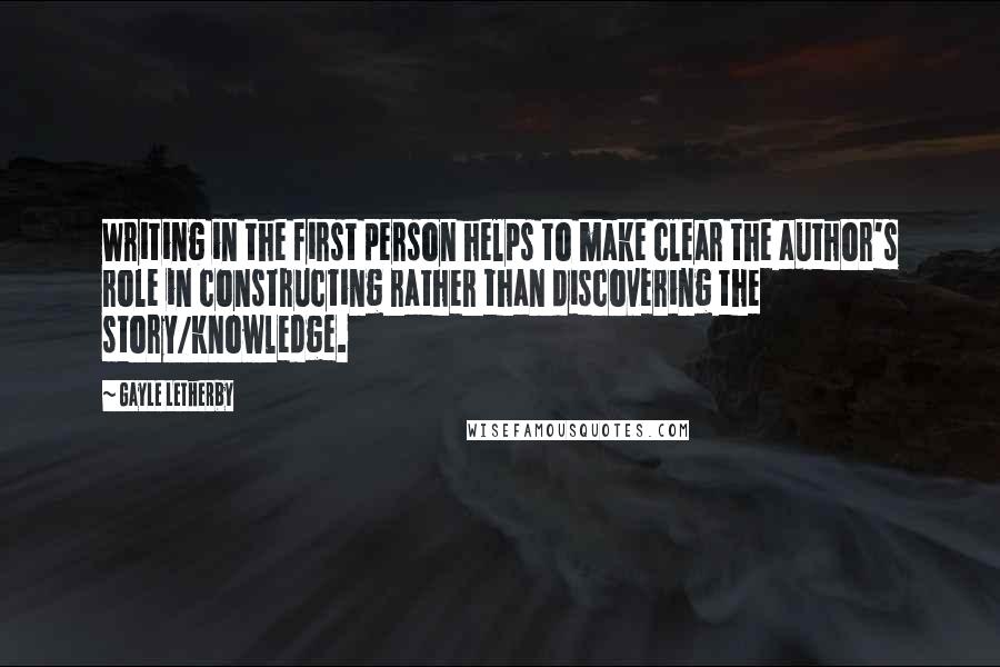 Gayle Letherby Quotes: Writing in the first person helps to make clear the author's role in constructing rather than discovering the story/knowledge.