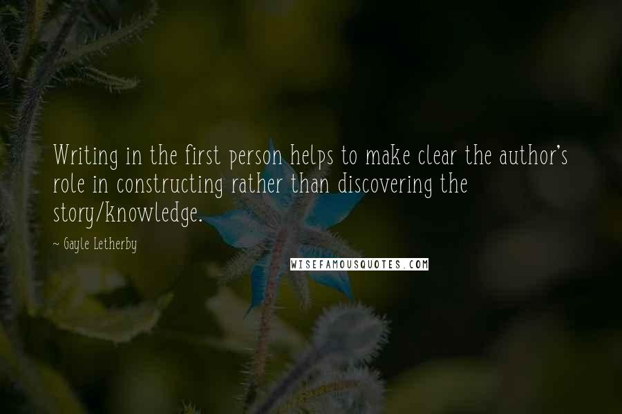 Gayle Letherby Quotes: Writing in the first person helps to make clear the author's role in constructing rather than discovering the story/knowledge.