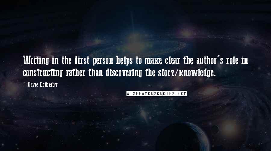 Gayle Letherby Quotes: Writing in the first person helps to make clear the author's role in constructing rather than discovering the story/knowledge.