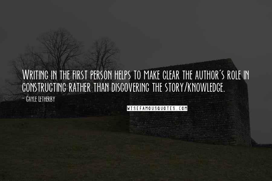 Gayle Letherby Quotes: Writing in the first person helps to make clear the author's role in constructing rather than discovering the story/knowledge.