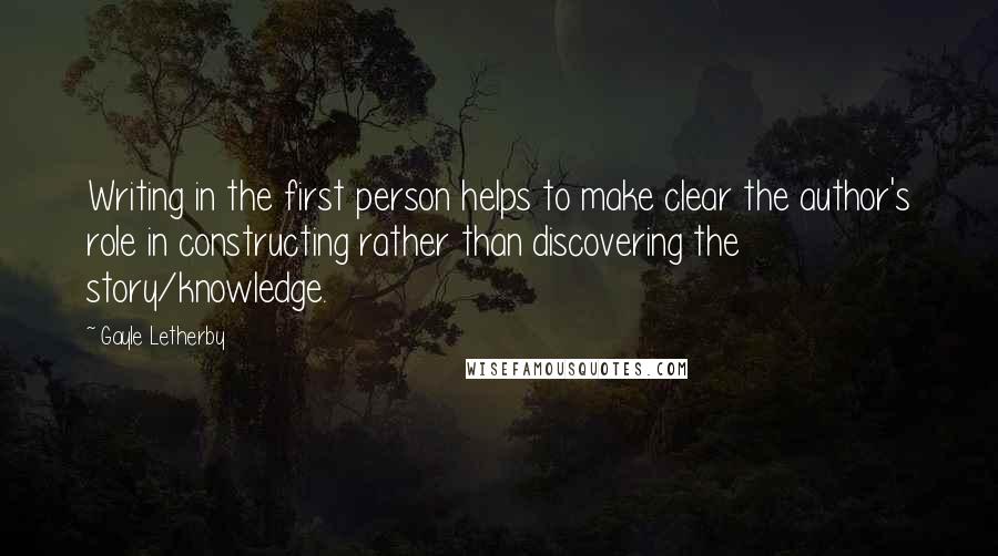 Gayle Letherby Quotes: Writing in the first person helps to make clear the author's role in constructing rather than discovering the story/knowledge.