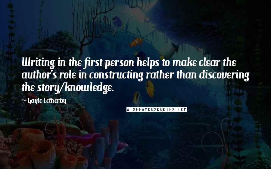 Gayle Letherby Quotes: Writing in the first person helps to make clear the author's role in constructing rather than discovering the story/knowledge.